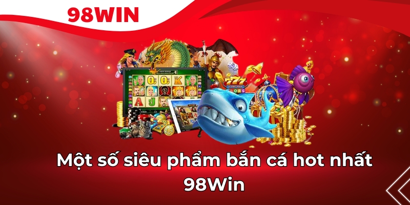 Một số siêu phẩm bắn cá hot nhất 98Win