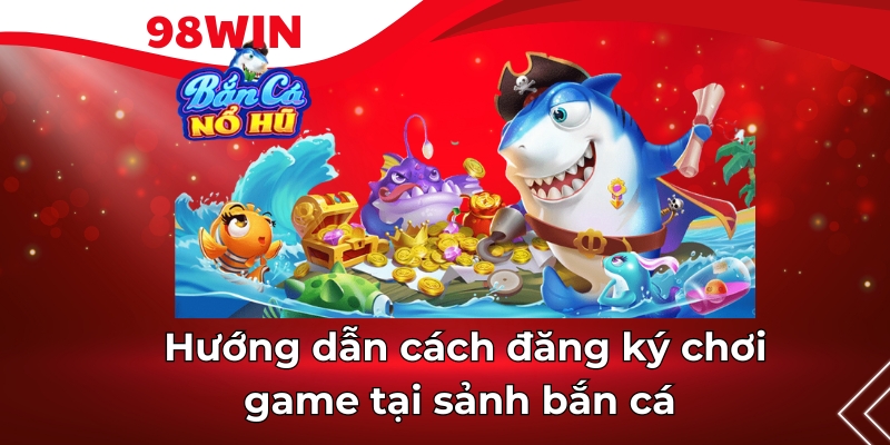 Hướng dẫn cách đăng ký chơi game tại sảnh bắn cá 